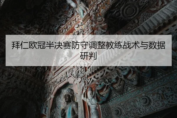拜仁欧冠半决赛防守调整教练战术与数据研判