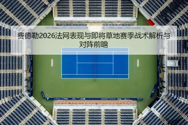 费德勒2026法网表现与即将草地赛季战术解析与对阵前瞻