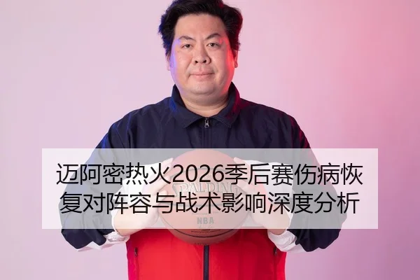 迈阿密热火2026季后赛伤病恢复对阵容与战术影响深度分析